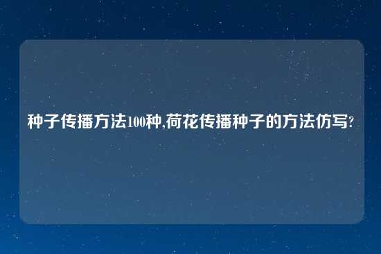 种子传播方法100种,荷花传播种子的方法仿写?