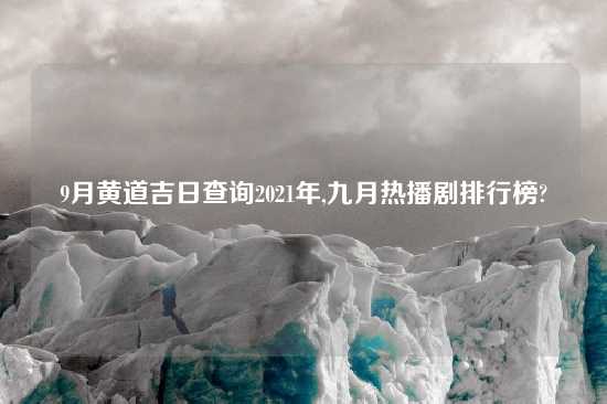 9月黄道吉日查询2021年,九月热播剧排行榜?