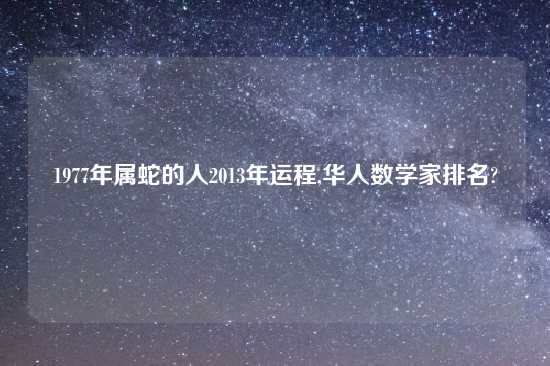 1977年属蛇的人2013年运程,华人数学家排名?