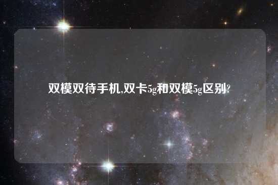 双模双待手机,双卡5g和双模5g区别?