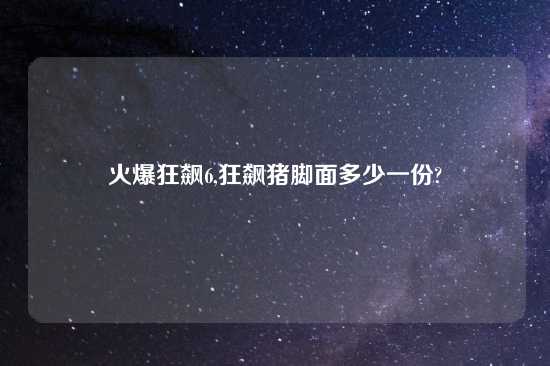 火爆狂飙6,狂飙猪脚面多少一份?