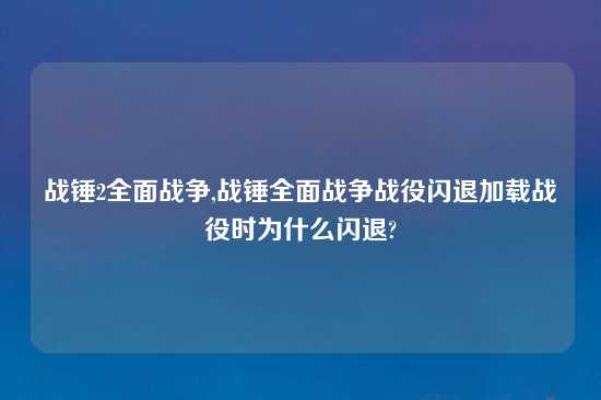 战锤2全面战争,战锤全面战争战役闪退加载战役时为什么闪退?