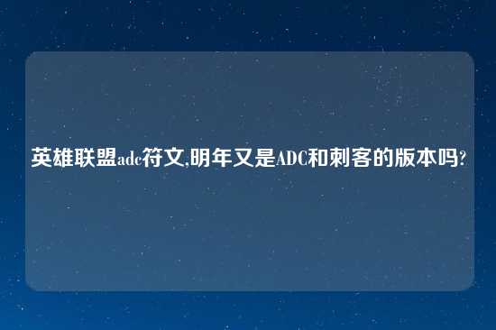 英雄联盟adc符文,明年又是ADC和刺客的版本吗?