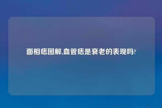 面相痣图解,血管痣是衰老的表现吗?