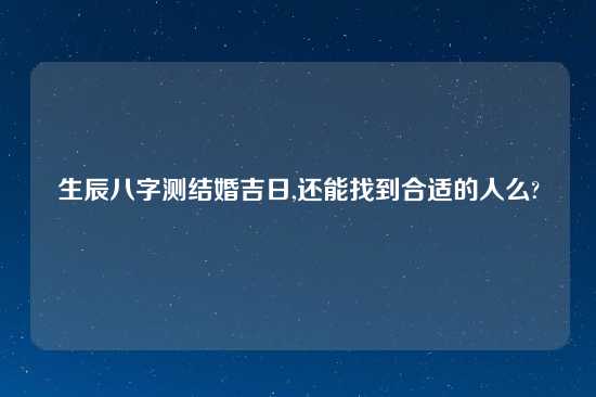 生辰八字测结婚吉日,还能找到合适的人么?