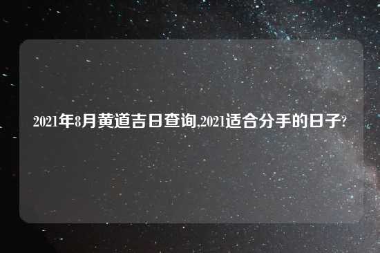 2021年8月黄道吉日查询,2021适合分手的日子?