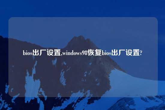 bios出厂设置,windows98恢复bios出厂设置?