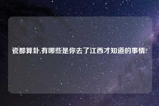 瓷都算卦,有哪些是你去了江西才知道的事情?