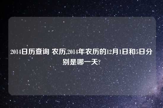 2014日历查询 农历,2014年农历的12月1日和5日分别是哪一天?