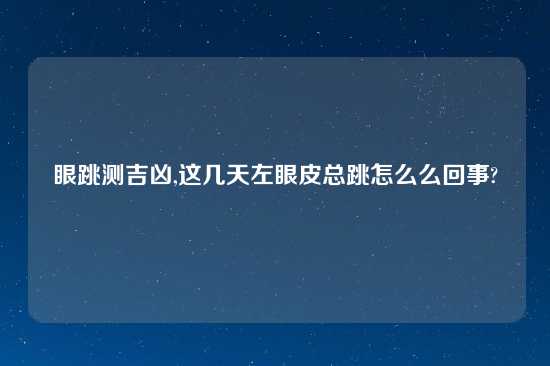 眼跳测吉凶,这几天左眼皮总跳怎么么回事?