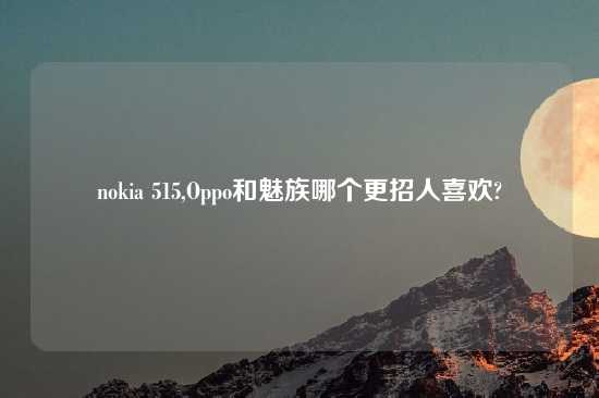 nokia 515,Oppo和魅族哪个更招人喜欢?