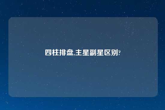 四柱排盘,主星副星区别?