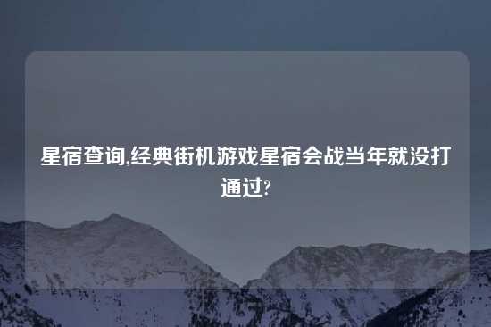 星宿查询,经典街机游戏星宿会战当年就没打通过?