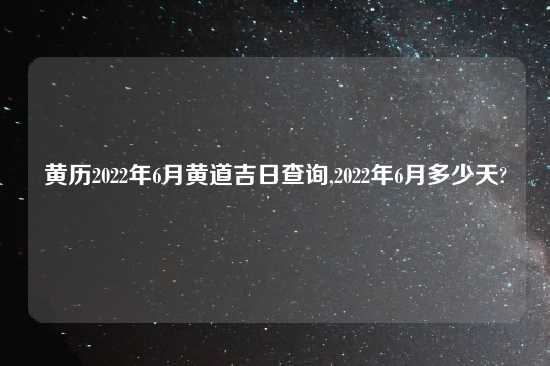 黄历2022年6月黄道吉日查询,2022年6月多少天?