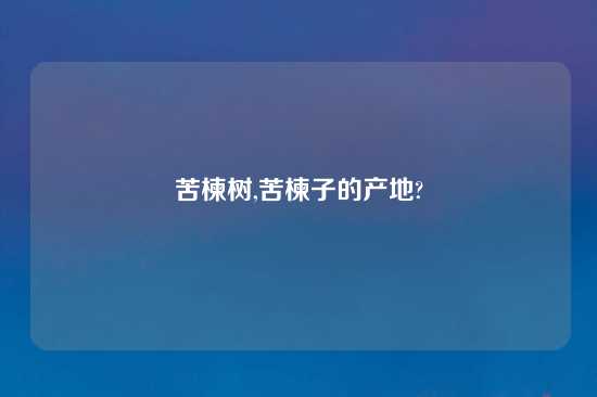 苦楝树,苦楝子的产地?