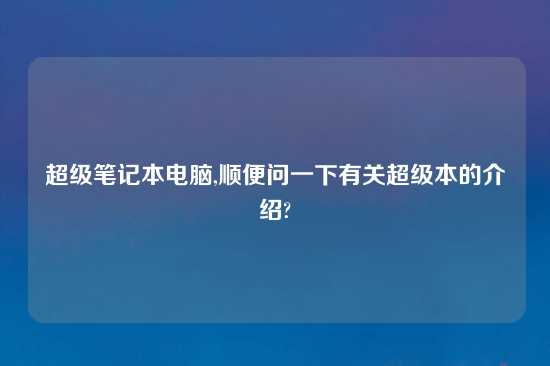 超级笔记本电脑,顺便问一下有关超级本的介绍?