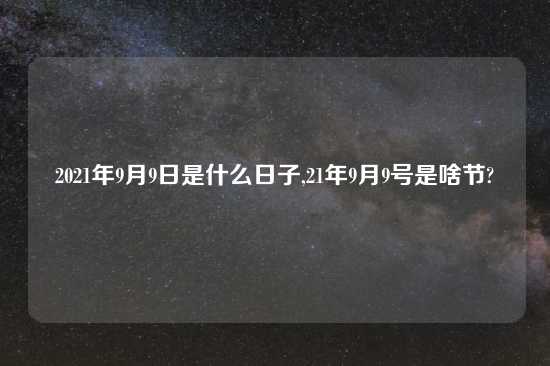 2021年9月9日是什么日子,21年9月9号是啥节?