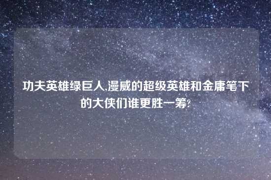 功夫英雄绿巨人,漫威的超级英雄和金庸笔下的大侠们谁更胜一筹?