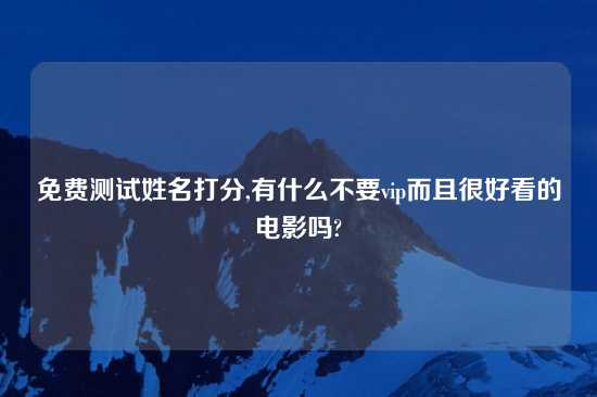 免费测试姓名打分,有什么不要vip而且很好看的电影吗?