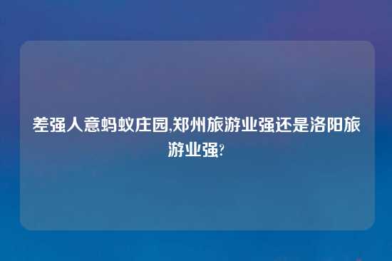 差强人意蚂蚁庄园,郑州旅游业强还是洛阳旅游业强?