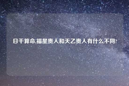 日干算命,福星贵人和天乙贵人有什么不同?