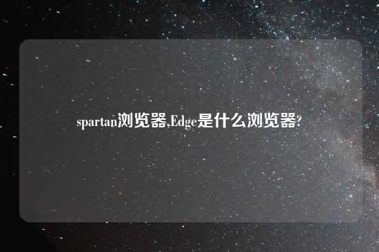 spartan浏览器,Edge是什么浏览器?