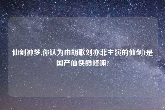 仙剑神梦,你认为由胡歌刘亦菲主演的仙剑1是国产仙侠巅峰嘛?