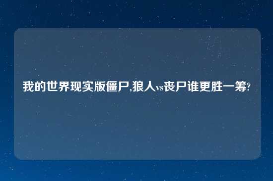 我的世界现实版僵尸,狼人vs丧尸谁更胜一筹?