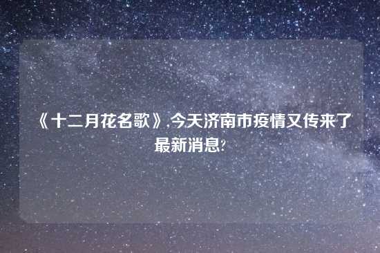 《十二月花名歌》,今天济南市疫情又传来了最新消息?