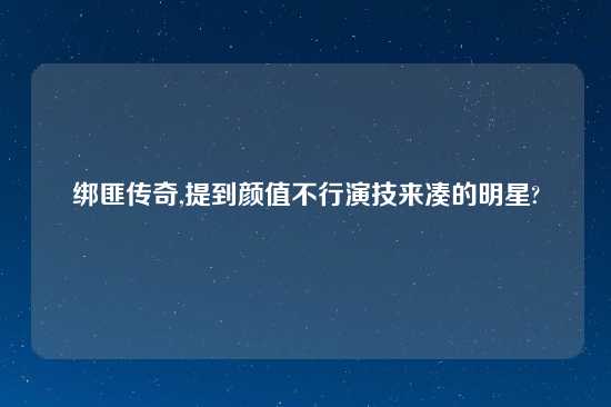 绑匪传奇,提到颜值不行演技来凑的明星?