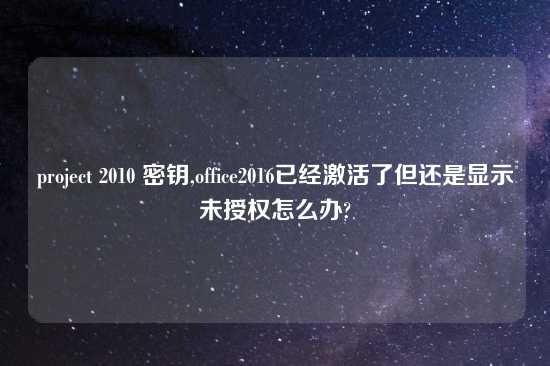 project 2010 密钥,office2016已经激活了但还是显示未授权怎么办?