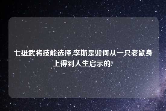 七雄武将技能选择,李斯是如何从一只老鼠身上得到人生启示的?