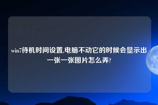 win7待机时间设置,电脑不动它的时候会显示出一张一张图片怎么弄?