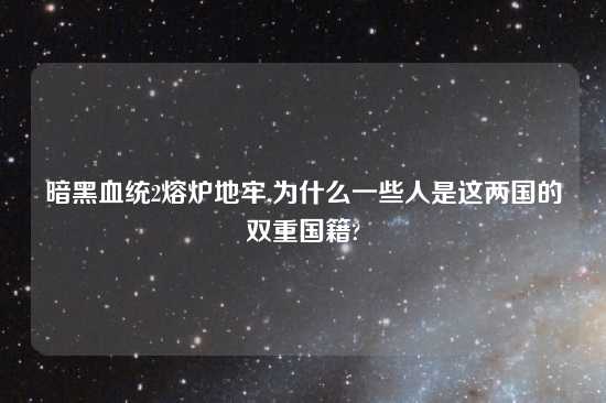 暗黑血统2熔炉地牢,为什么一些人是这两国的双重国籍?