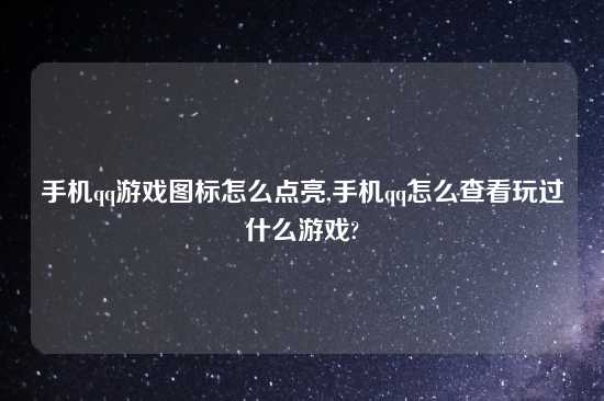 手机qq游戏图标怎么点亮,手机qq怎么查看玩过什么游戏?