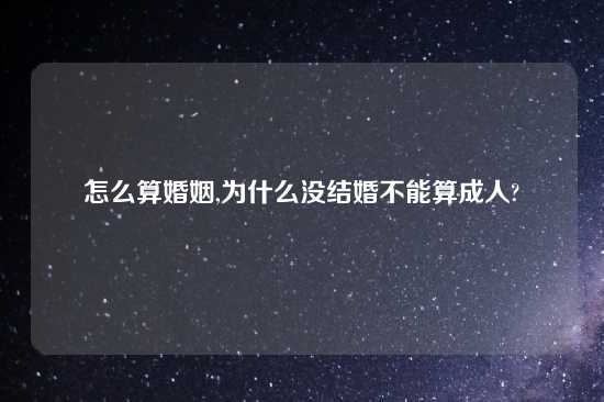 怎么算婚姻,为什么没结婚不能算成人?