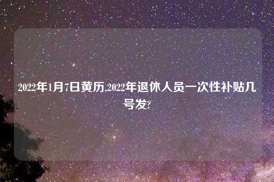 2022年1月7日黄历,2022年退休人员一次性补贴几号发?