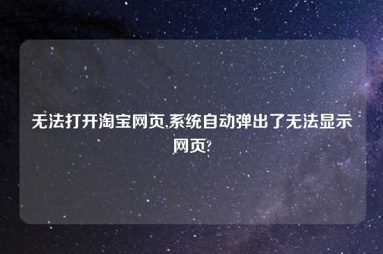 无法打开淘宝网页,系统自动弹出了无法显示网页?