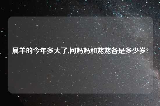 属羊的今年多大了,问妈妈和姥姥各是多少岁?