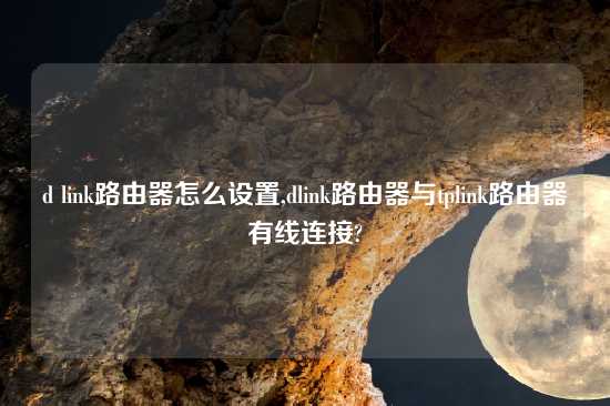 d link路由器怎么设置,dlink路由器与tplink路由器有线连接?