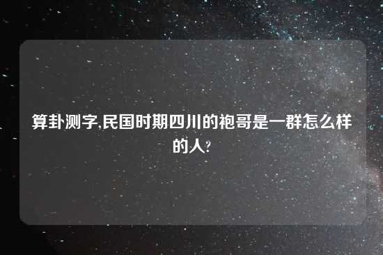 算卦测字,民国时期四川的袍哥是一群怎么样的人?