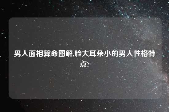 男人面相算命图解,脸大耳朵小的男人性格特点?