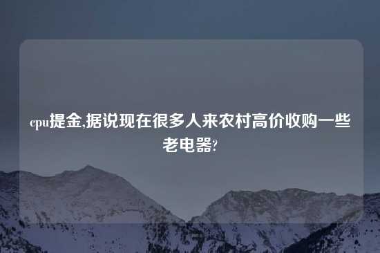 cpu提金,据说现在很多人来农村高价收购一些老电器?