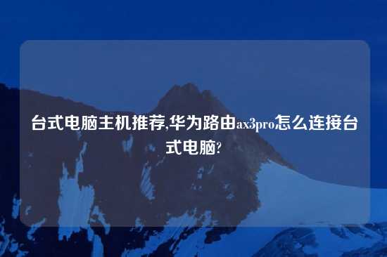 台式电脑主机推荐,华为路由ax3pro怎么连接台式电脑?