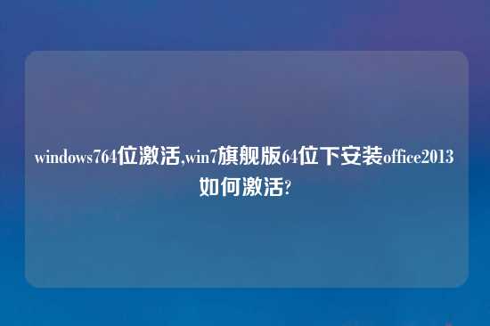 windows764位激活,win7旗舰版64位下安装office2013如何激活?