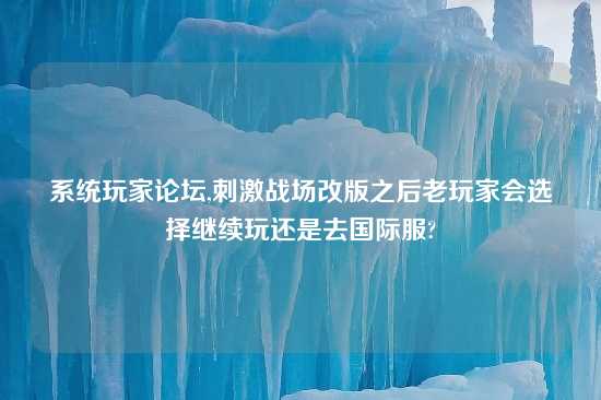 系统玩家论坛,刺激战场改版之后老玩家会选择继续玩还是去国际服?