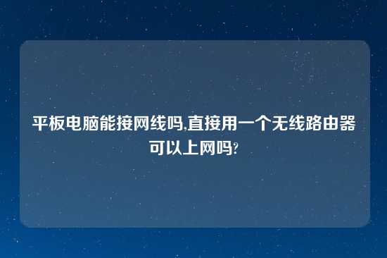 平板电脑能接网线吗,直接用一个无线路由器可以上网吗?