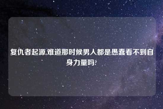 复仇者起源,难道那时候男人都是愚蠢看不到自身力量吗?