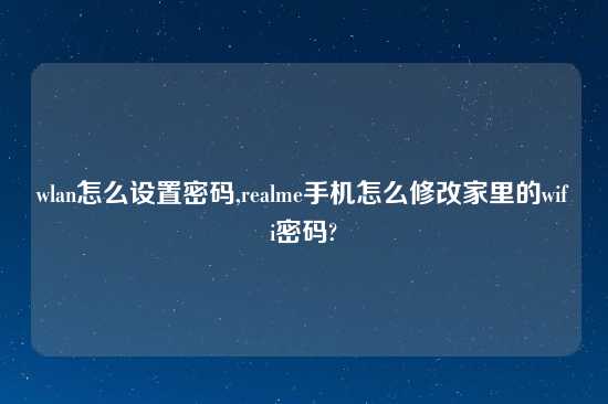 wlan怎么设置密码,realme手机怎么修改家里的wifi密码?