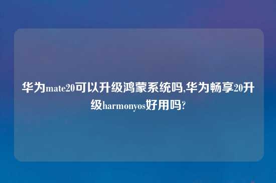 华为mate20可以升级鸿蒙系统吗,华为畅享20升级harmonyos好用吗?